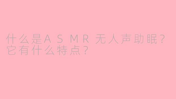 什么是ASMR无人声助眠?它有什么特点?