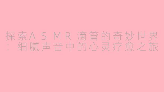 探索ASMR滴管的奇妙世界：细腻声音中的心灵疗愈之旅