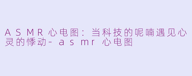 ASMR心电图：当科技的呢喃遇见心灵的悸动-asmr心电图