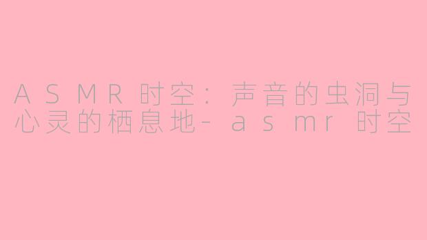 ASMR时空：声音的虫洞与心灵的栖息地-asmr时空