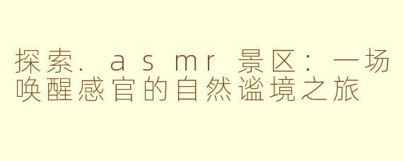 探索.asmr景区：一场唤醒感官的自然谧境之旅