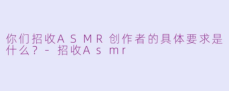 你们招收ASMR创作者的具体要求是什么？-招收Asmr