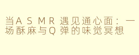 当ASMR遇见通心面：一场酥麻与Q弹的味觉冥想