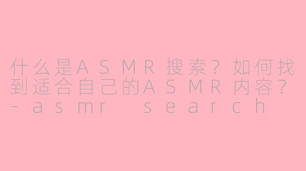 什么是ASMR搜索？如何找到适合自己的ASMR内容？-asmr search