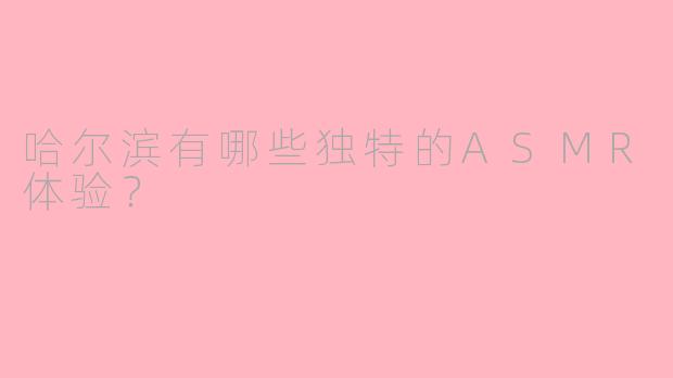 哈尔滨有哪些独特的ASMR体验？