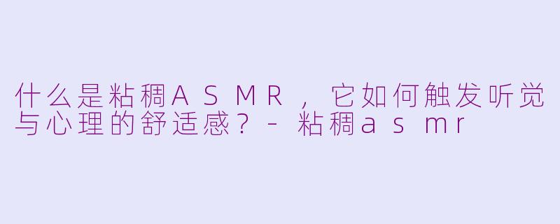 什么是粘稠ASMR，它如何触发听觉与心理的舒适感？-粘稠asmr