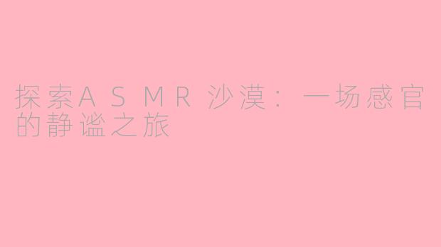 探索ASMR沙漠：一场感官的静谧之旅