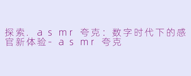 探索.asmr夸克：数字时代下的感官新体验-asmr夸克