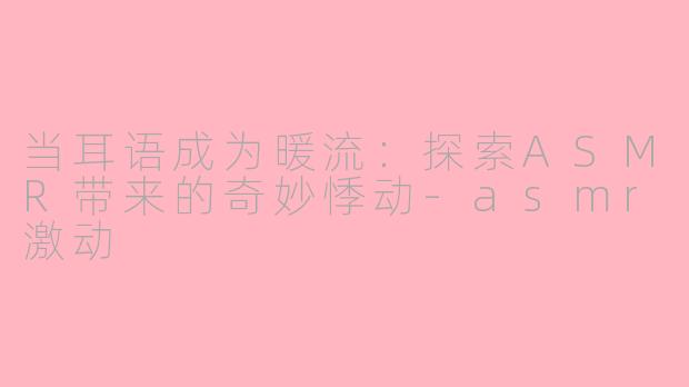 当耳语成为暖流：探索ASMR带来的奇妙悸动-asmr激动