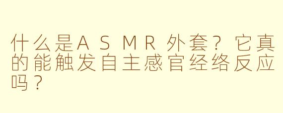 什么是ASMR外套？它真的能触发自主感官经络反应吗？