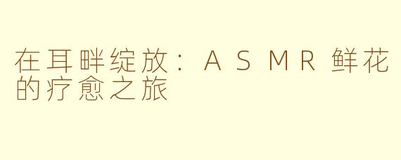 在耳畔绽放：ASMR鲜花的疗愈之旅