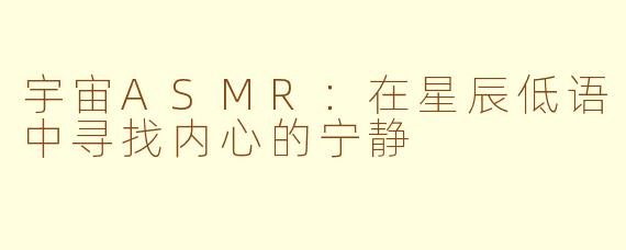 宇宙ASMR：在星辰低语中寻找内心的宁静