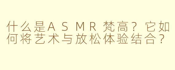 什么是ASMR梵高？它如何将艺术与放松体验结合？