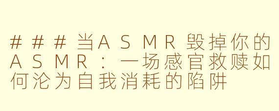 ###当ASMR毁掉你的ASMR：一场感官救赎如何沦为自我消耗的陷阱

###