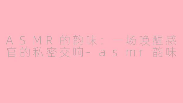 ASMR的韵味：一场唤醒感官的私密交响-asmr韵味