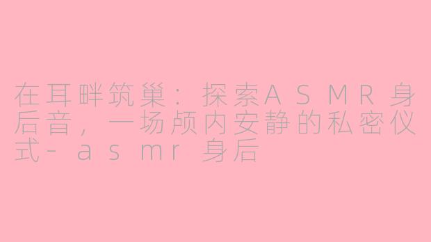 在耳畔筑巢：探索ASMR身后音，一场颅内安静的私密仪式-asmr身后