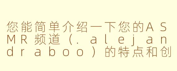 您能简单介绍一下您的ASMR频道（.alejandraboo）的特点和创作风格吗？
