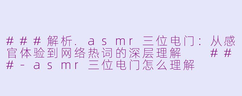 ###解析.asmr三位电门：从感官体验到网络热词的深层理解

###-asmr三位电门怎么理解