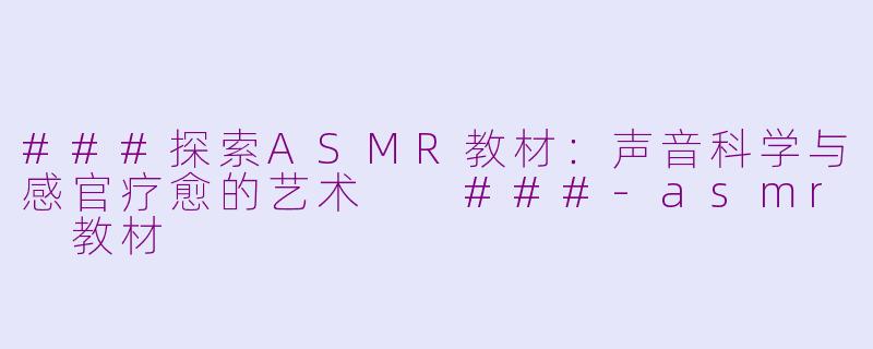 ###探索ASMR教材：声音科学与感官疗愈的艺术

###-asmr 教材