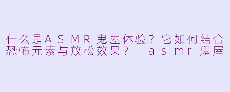 什么是ASMR鬼屋体验？它如何结合恐怖元素与放松效果？-asmr鬼屋
