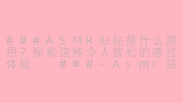 ###ASMR贴贴是什么意思？探索这种令人放松的感官体验

###-Asmr贴贴是什么意思