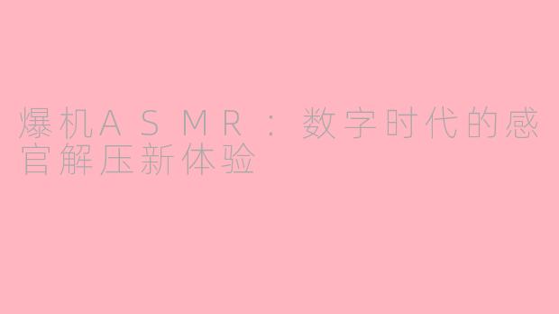 爆机ASMR:数字时代的感官解压新体验