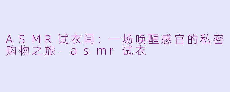 ASMR试衣间：一场唤醒感官的私密购物之旅-asmr试衣