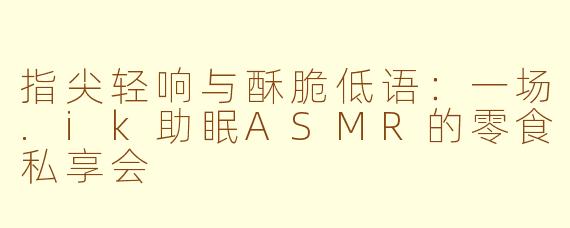 指尖轻响与酥脆低语：一场.ik助眠ASMR的零食私享会