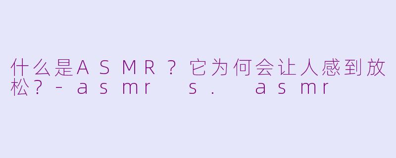 什么是ASMR？它为何会让人感到放松？-asmr s. asmr