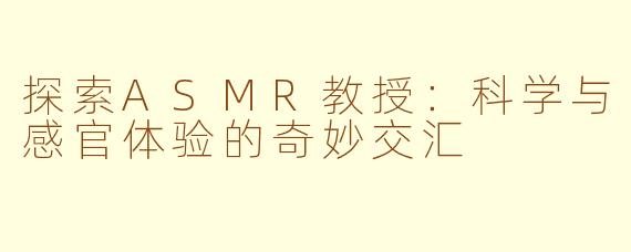 探索ASMR教授：科学与感官体验的奇妙交汇