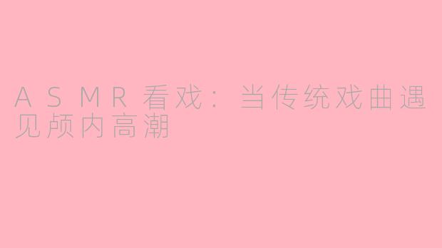 ASMR看戏：当传统戏曲遇见颅内高潮