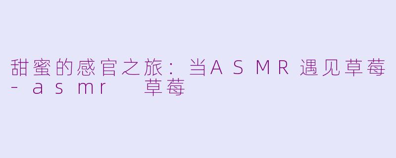 甜蜜的感官之旅：当ASMR遇见草莓-asmr 草莓