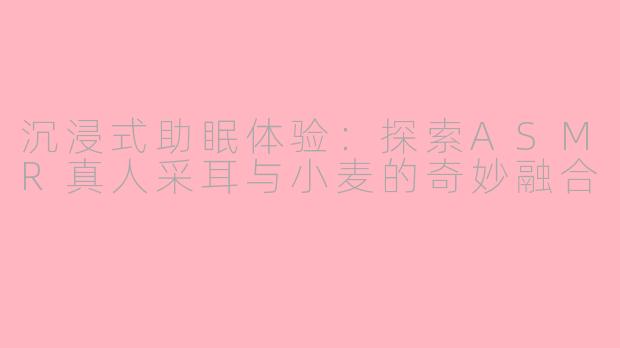沉浸式助眠体验：探索ASMR真人采耳与小麦的奇妙融合