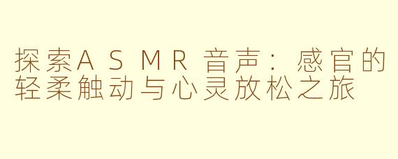 探索ASMR音声：感官的轻柔触动与心灵放松之旅