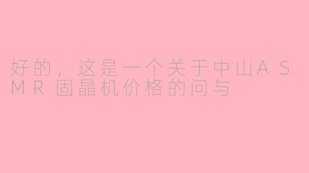 好的，这是一个关于中山ASMR固晶机价格的问与