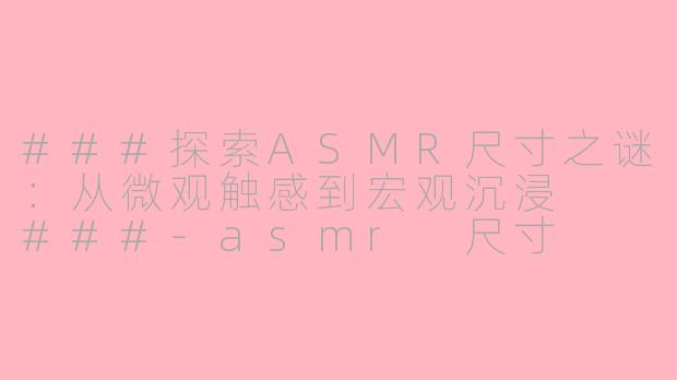 ###探索ASMR尺寸之谜：从微观触感到宏观沉浸

###-asmr 尺寸