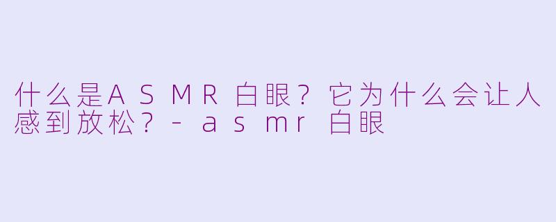 什么是ASMR白眼？它为什么会让人感到放松？-asmr白眼