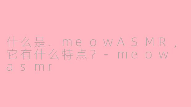 什么是.meowASMR，它有什么特点？-meow asmr
