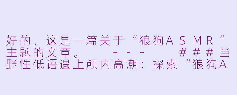 好的，这是一篇关于“狼狗ASMR”主题的文章。

---

###当野性低语遇上颅内高潮：探索“狼狗ASMR”的独特魅力

###-狼狗asmr