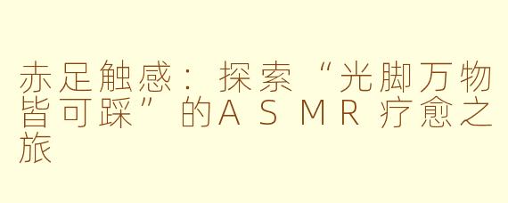 赤足触感：探索“光脚万物皆可踩”的ASMR疗愈之旅