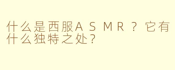什么是西服ASMR？它有什么独特之处？