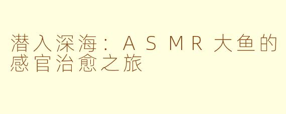 潜入深海：ASMR大鱼的感官治愈之旅