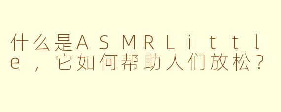 什么是ASMRLittle，它如何帮助人们放松？
