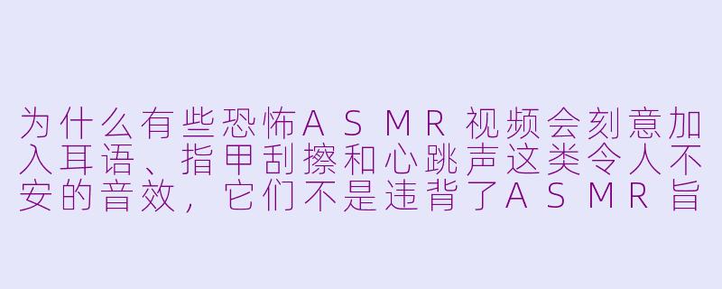 为什么有些恐怖ASMR视频会刻意加入耳语、指甲刮擦和心跳声这类令人不安的音效，它们不是违背了ASMR旨在让人放松的初衷吗？-恐怖asmr