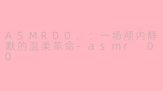ASMR00.：一场颅内静默的温柔革命-asmr 00