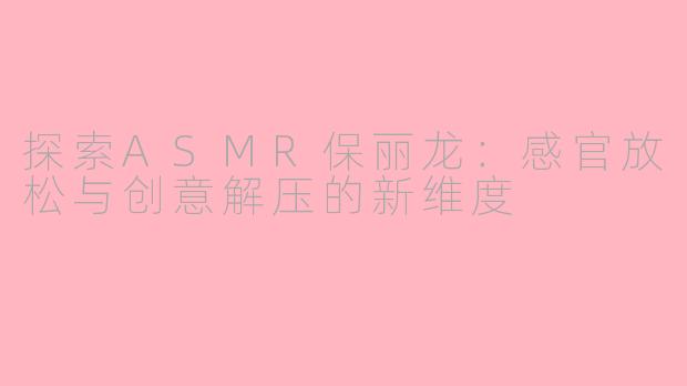 探索ASMR保丽龙：感官放松与创意解压的新维度
