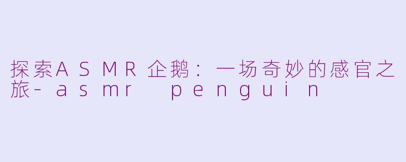 探索ASMR企鹅：一场奇妙的感官之旅-asmr penguin