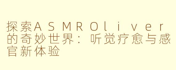 探索ASMROliver的奇妙世界：听觉疗愈与感官新体验