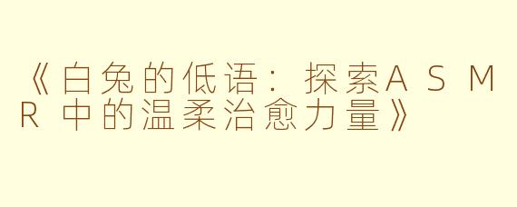 《白兔的低语：探索ASMR中的温柔治愈力量》