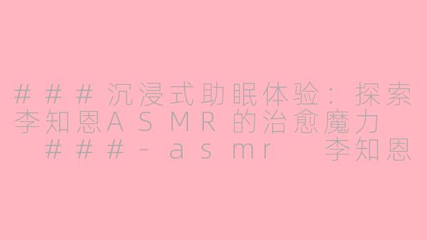 ###沉浸式助眠体验：探索李知恩ASMR的治愈魔力

###-asmr 李知恩asmr 助眠